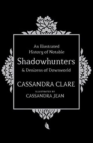 An Illustrated History of Notable Shadowhunters and Denizens of Downworld / A History of Notable Shadowhunters and Denizens of Downworld