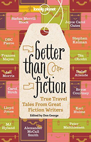 Better Than Fiction: True Travel Tales From Great Fiction Writers