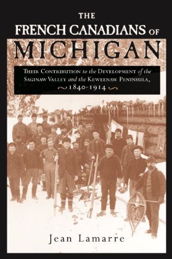 The French Canadians of Michigan: Their Contribution to the Development of the Saginaw Valley and the Keweenaw Peninsula, 1840-1914
