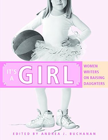It's a Girl: Women Writers on Raising Daughters