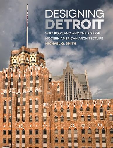 Designing Detroit: Wirt Rowland and the Rise of Modern American Architecture